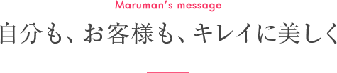 Maruman's message 自分も、お客様も、キレイに美しく。