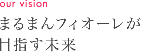 our vision まるまんフィオーレが目指す未来